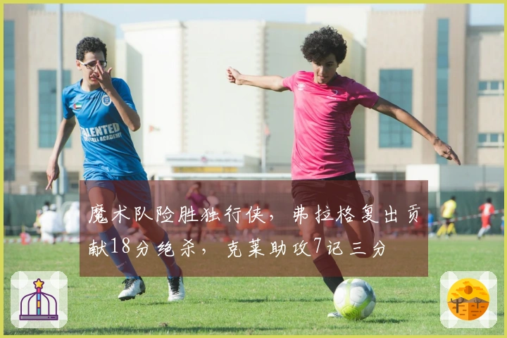 魔术队险胜独行侠，弗拉格复出贡献18分绝杀，克莱助攻7记三分