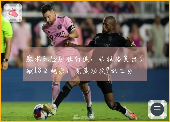 魔术队险胜独行侠，弗拉格复出贡献18分绝杀，克莱助攻7记三分