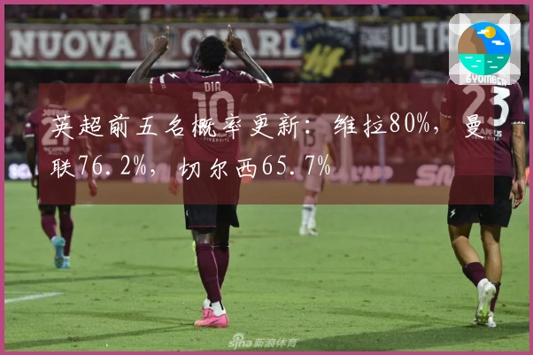 英超前五名概率更新：维拉80%，曼联76.2%，切尔西65.7%