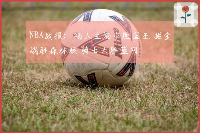 NBA战报：湖人主场小胜国王 掘金战胜森林狼 骑士大胜篮网