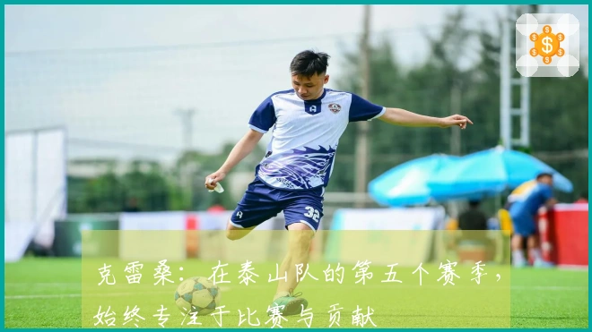 克雷桑：在泰山队的第五个赛季，始终专注于比赛与贡献