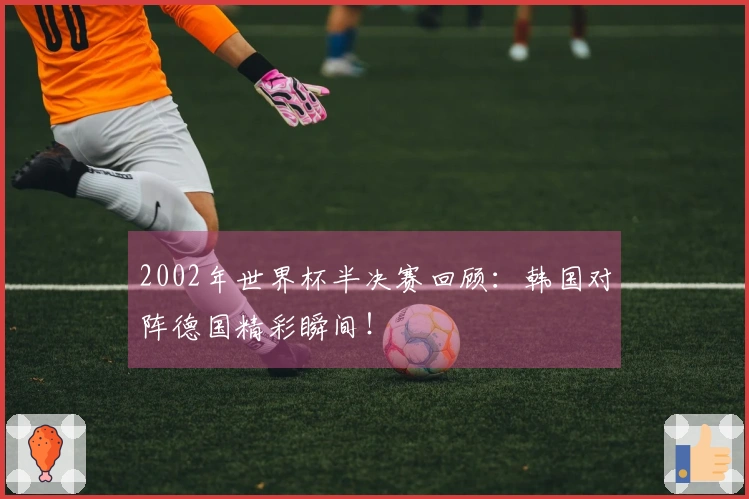 2002年世界杯半决赛回顾：韩国对阵德国精彩瞬间！
