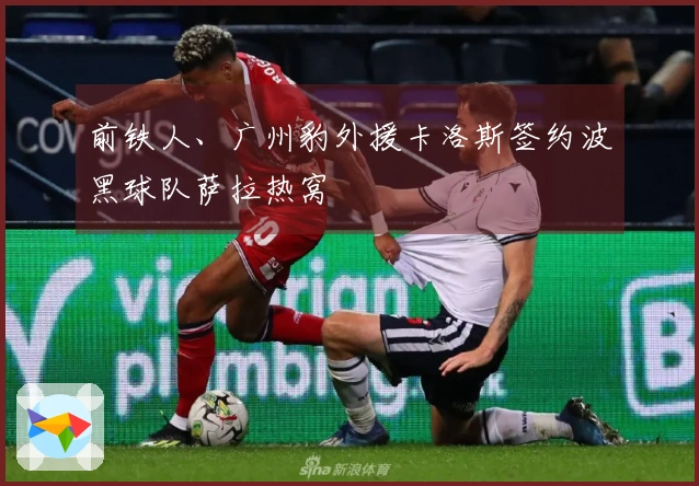 前铁人、广州豹外援卡洛斯签约波黑球队萨拉热窝