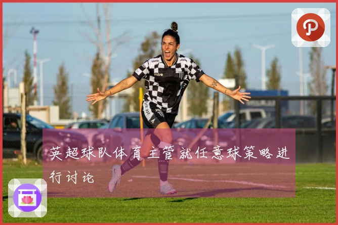 英超球队体育主管就任意球策略进行讨论