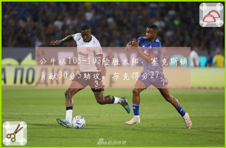 公牛以105-103险胜太阳,塞克斯顿贡献30分5助攻,布克得分27。