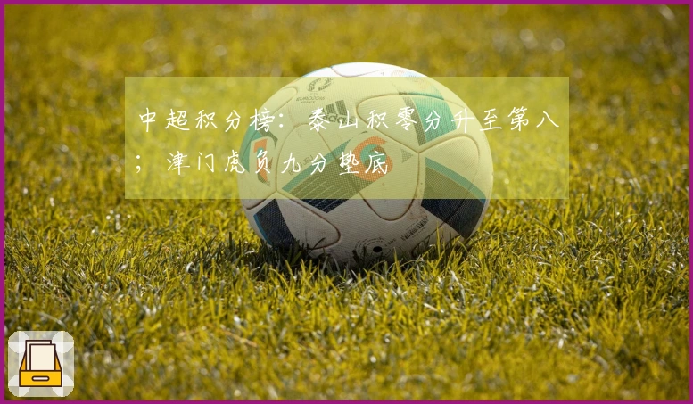 中超积分榜：泰山积零分升至第八；津门虎负九分垫底