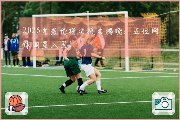 2026年劳伦斯奖提名揭晓，五位网球明星入围！