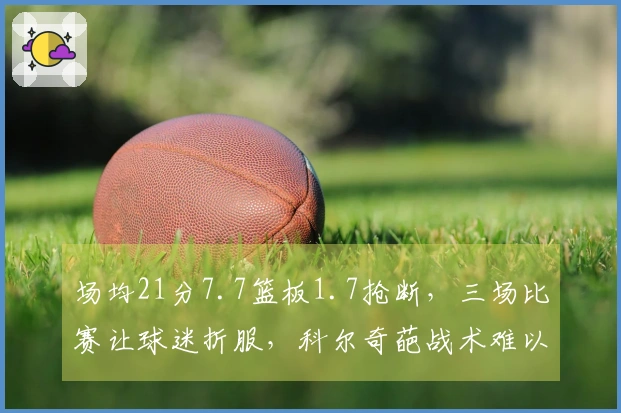 场均21分7.7篮板1.7抢断，三场比赛让球迷折服，科尔奇葩战术难以发挥他的优势