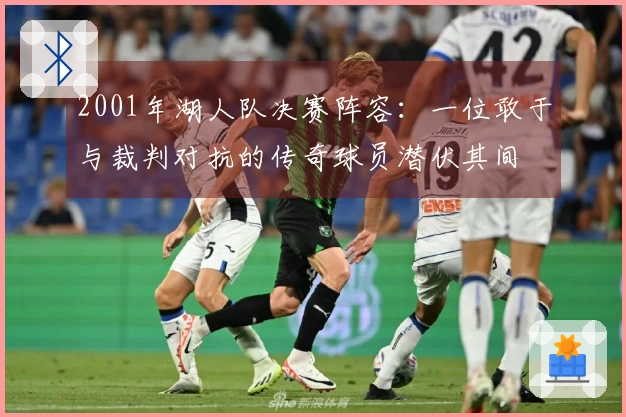 2001年湖人队决赛阵容：一位敢于与裁判对抗的传奇球员潜伏其间