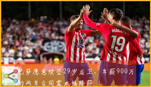 巴萨愿意续签29岁后卫，年薪900万的两年合同需大幅降薪