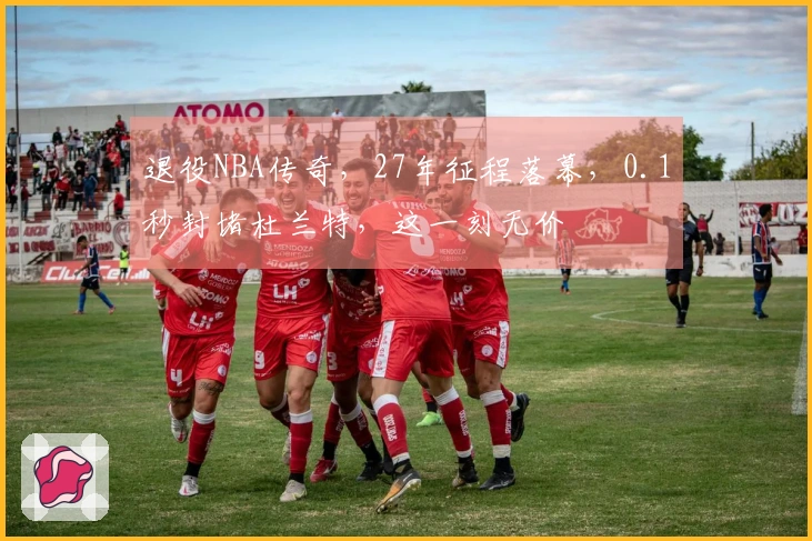 退役NBA传奇，27年征程落幕，0.1秒封堵杜兰特，这一刻无价