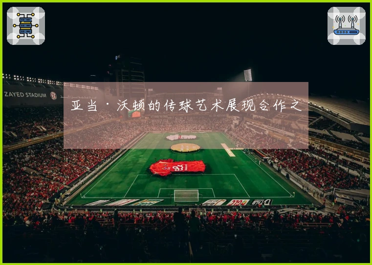 亚当·沃顿的传球艺术展现合作之美