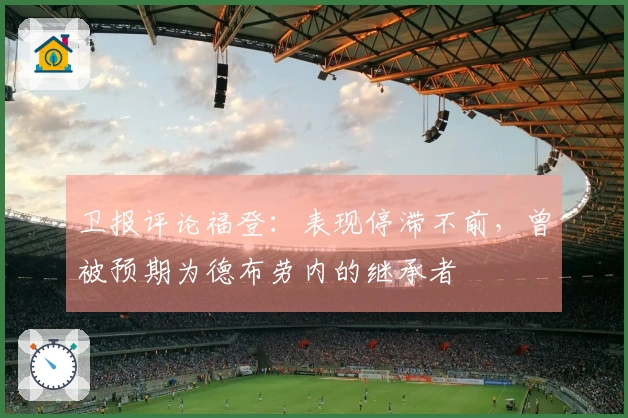 卫报评论福登：表现停滞不前，曾被预期为德布劳内的继承者