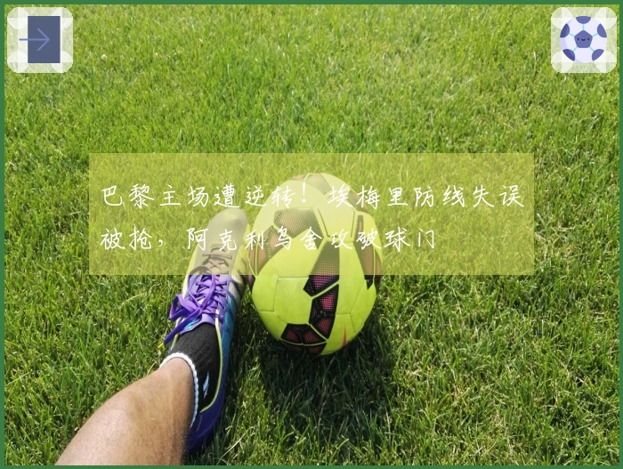 巴黎主场遭逆转！埃梅里防线失误被抢，阿克利乌舍攻破球门