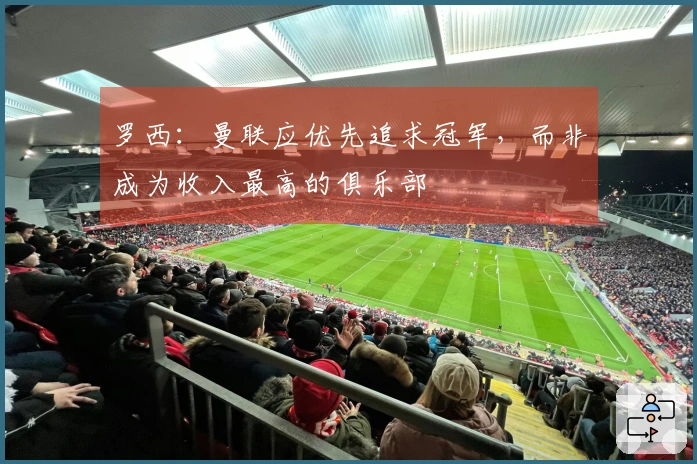 罗西：曼联应优先追求冠军，而非成为收入最高的俱乐部