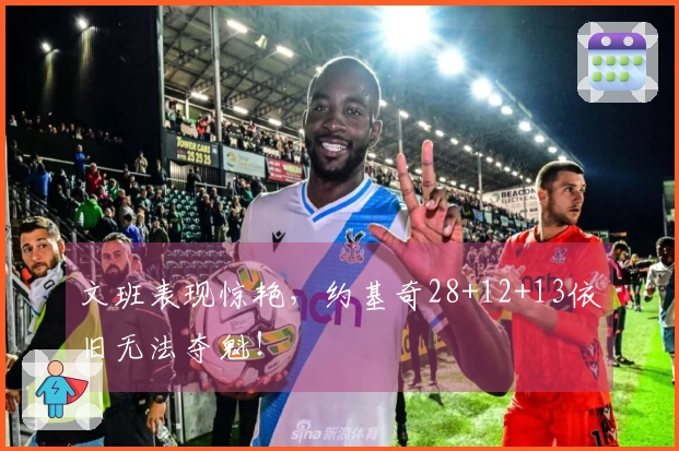 文班表现惊艳，约基奇28+12+13依旧无法夺魁！