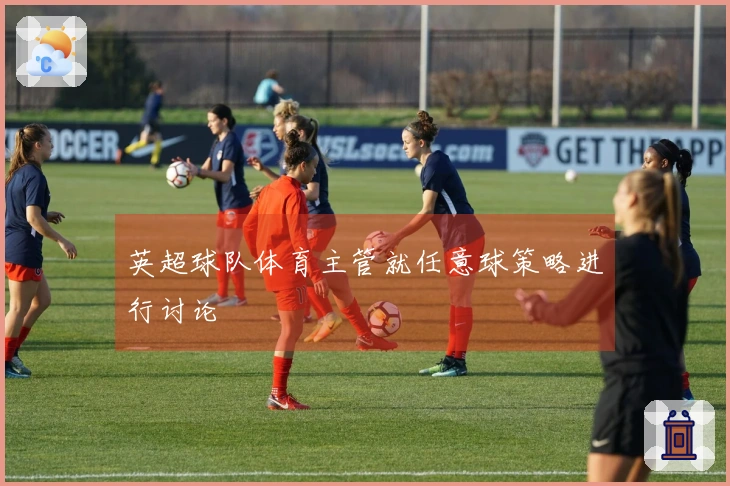 英超球队体育主管就任意球策略进行讨论