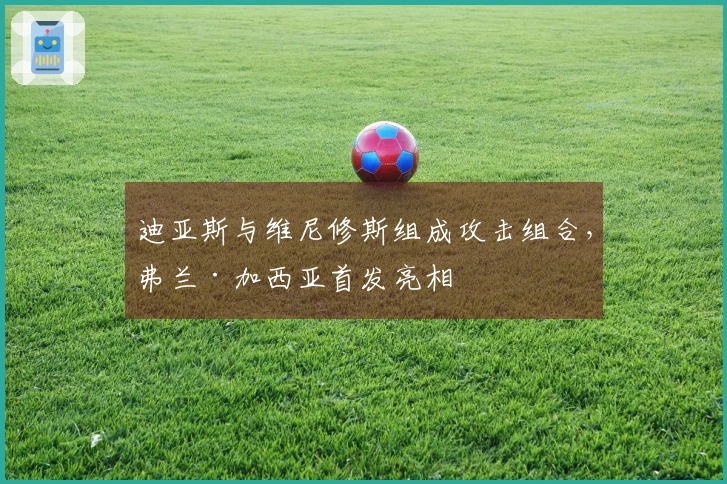 迪亚斯与维尼修斯组成攻击组合，弗兰·加西亚首发亮相