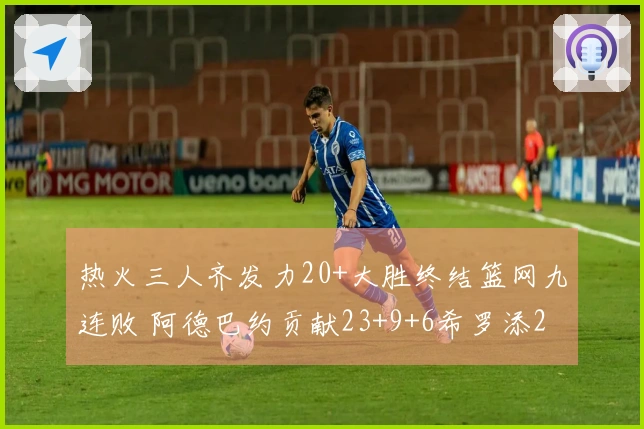 热火三人齐发力20+大胜终结篮网九连败 阿德巴约贡献23+9+6希罗添22分