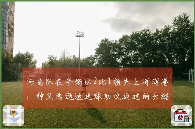 河南队在半场以2比1领先上海海港，钟义浩迅速进球助攻迈达纳头槌得分
