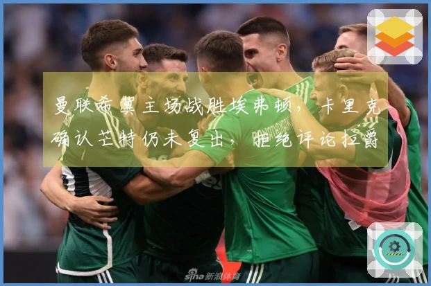 曼联希冀主场战胜埃弗顿，卡里克确认芒特仍未复出，拒绝评论拉爵罚款事件