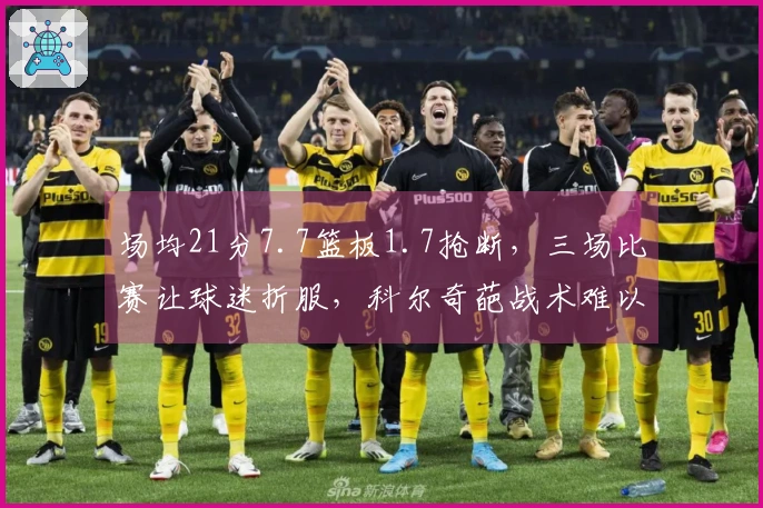 场均21分7.7篮板1.7抢断，三场比赛让球迷折服，科尔奇葩战术难以发挥他的优势