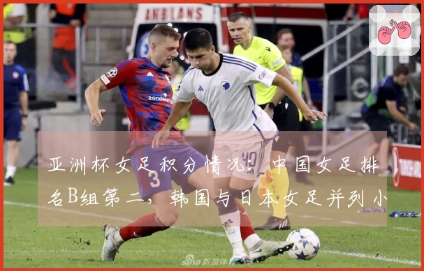 亚洲杯女足积分情况：中国女足排名B组第二，韩国与日本女足并列小组第一