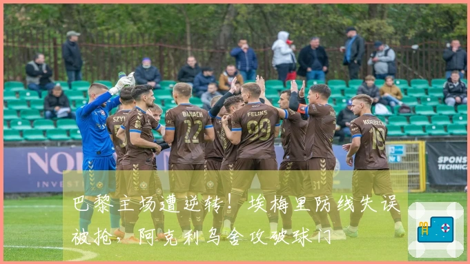 巴黎主场遭逆转！埃梅里防线失误被抢，阿克利乌舍攻破球门