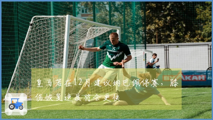 皇马若在12月建议姆巴佩停赛，膝伤恢复速度将会更快