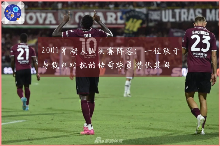 2001年湖人队决赛阵容：一位敢于与裁判对抗的传奇球员潜伏其间