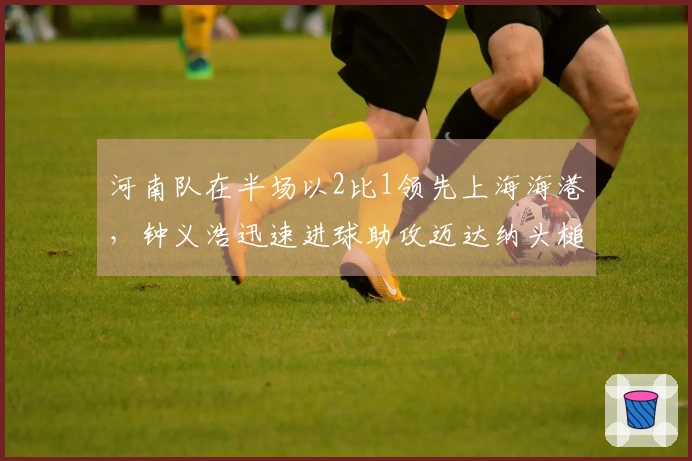 河南队在半场以2比1领先上海海港，钟义浩迅速进球助攻迈达纳头槌得分