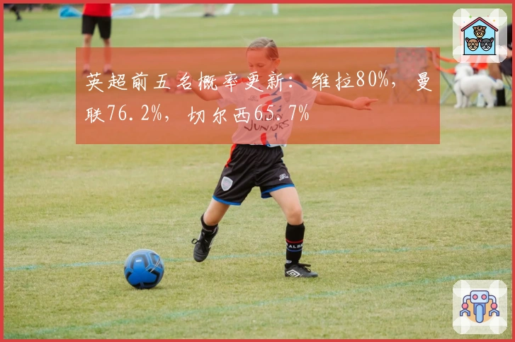 英超前五名概率更新：维拉80%，曼联76.2%，切尔西65.7%